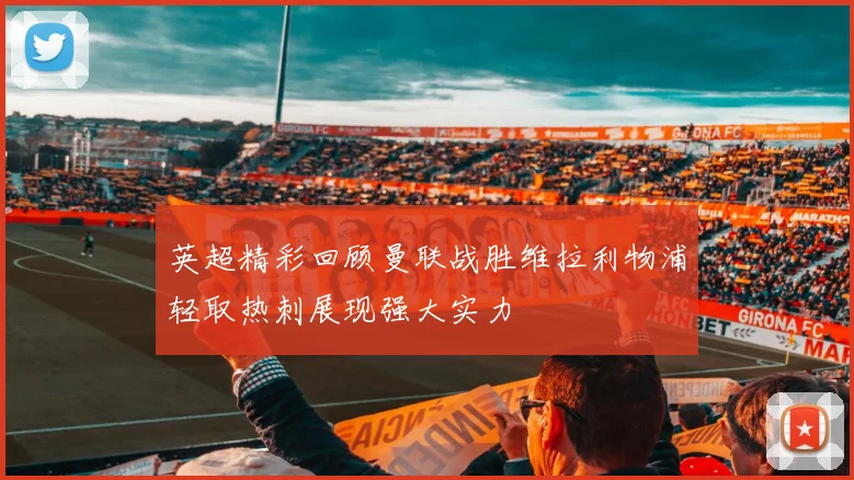 英超精彩回顾曼联战胜维拉利物浦轻取热刺展现强大实力