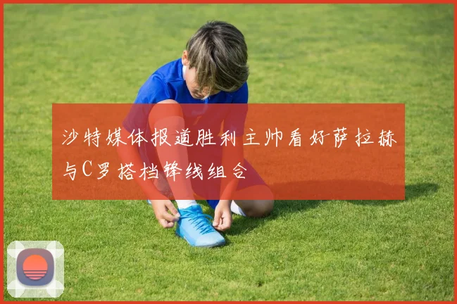 沙特媒体报道胜利主帅看好萨拉赫与C罗搭档锋线组合
