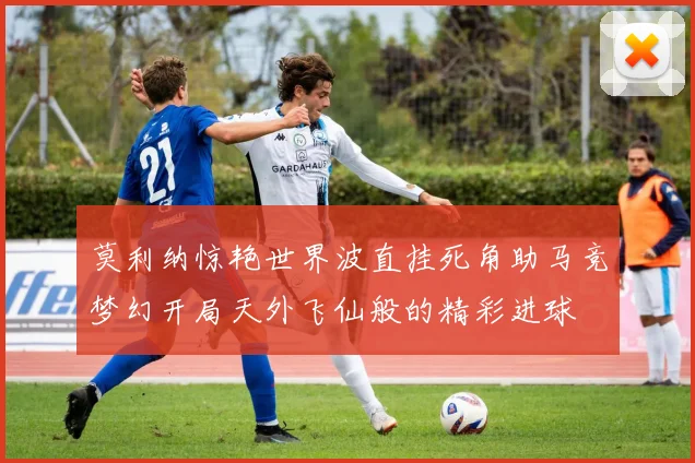 莫利纳惊艳世界波直挂死角助马竞梦幻开局天外飞仙般的精彩进球