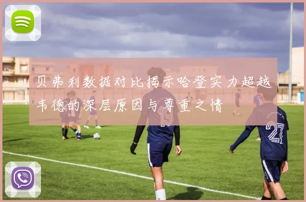 贝弗利数据对比揭示哈登实力超越韦德的深层原因与尊重之情
