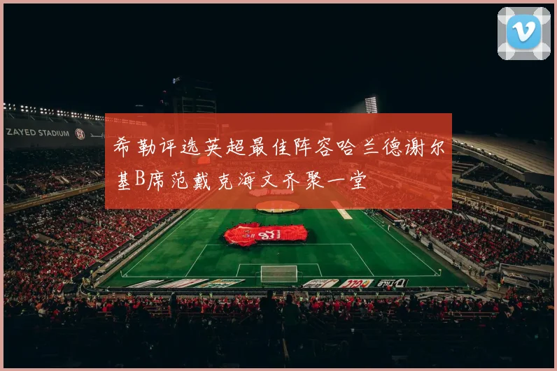 希勒评选英超最佳阵容哈兰德谢尔基B席范戴克海文齐聚一堂