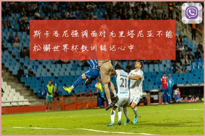 斯卡洛尼强调面对毛里塔尼亚不能松懈世界杯教训铭记心中