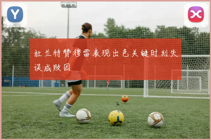 杜兰特赞穆雷表现出色关键时刻失误成败因