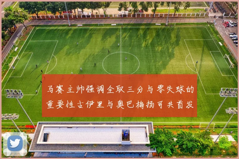 马赛主帅强调全取三分与零失球的重要性古伊里与奥巴梅扬可共首发