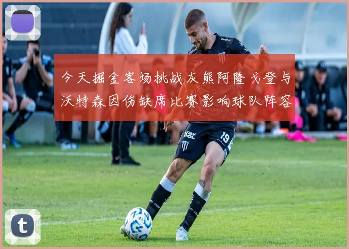 今天掘金客场挑战灰熊阿隆戈登与沃特森因伤缺席比赛影响球队阵容