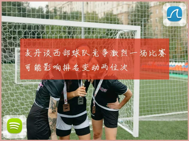 麦丹谈西部球队竞争激烈一场比赛可能影响排名变动两位次