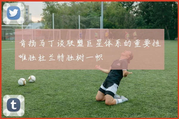 肯扬马丁谈联盟巨星体系的重要性唯独杜兰特独树一帜