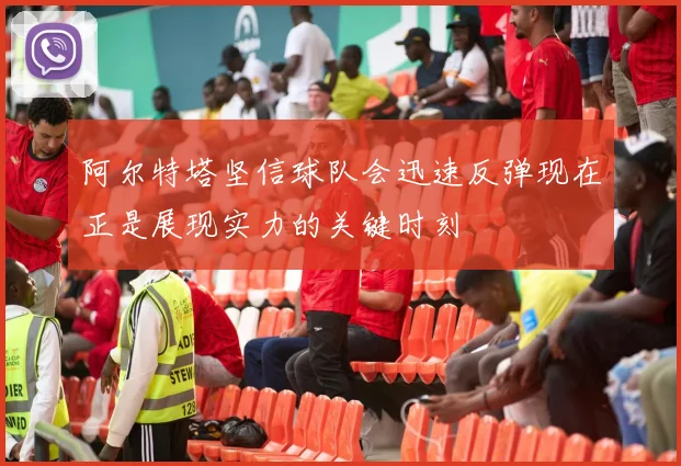 阿尔特塔坚信球队会迅速反弹现在正是展现实力的关键时刻