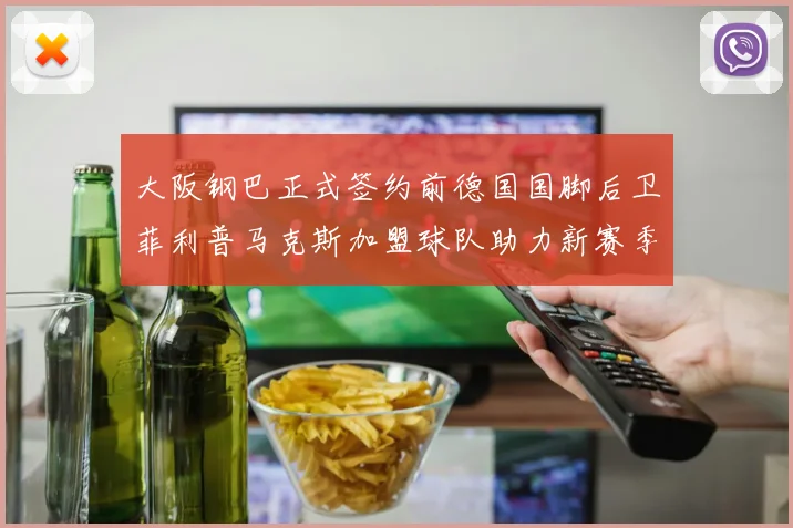 大阪钢巴正式签约前德国国脚后卫菲利普马克斯加盟球队助力新赛季