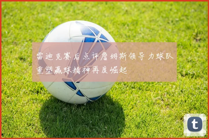 雷迪克赛后点评詹姆斯领导力球队重塑赢球精神再度崛起