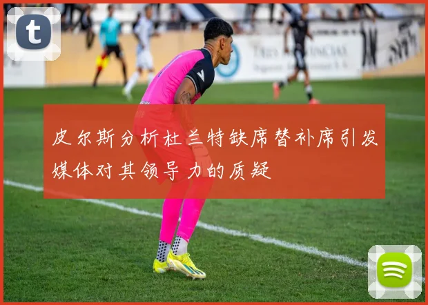皮尔斯分析杜兰特缺席替补席引发媒体对其领导力的质疑