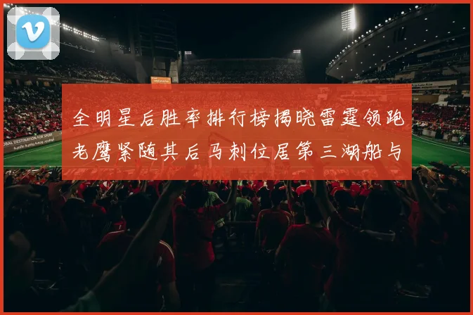 全明星后胜率排行榜揭晓雷霆领跑老鹰紧随其后马刺位居第三湖船与蜂绿并列第六