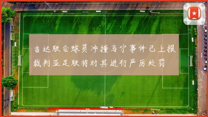 吉达联合球员冲撞马宁事件已上报裁判亚足联将对其进行严厉处罚