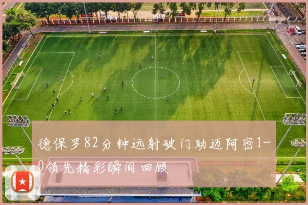 德保罗82分钟远射破门助迈阿密1-0领先精彩瞬间回顾