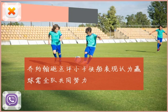 乔约翰逊点评小卡快船表现认为赢球需全队共同努力