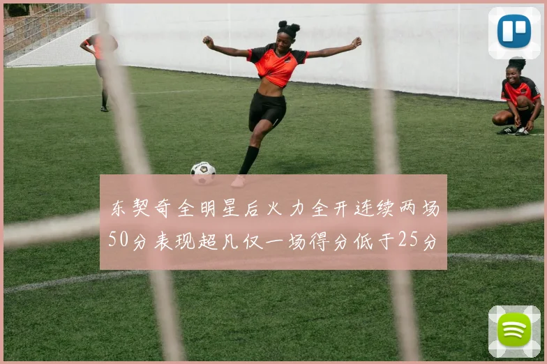 东契奇全明星后火力全开连续两场50分表现超凡仅一场得分低于25分