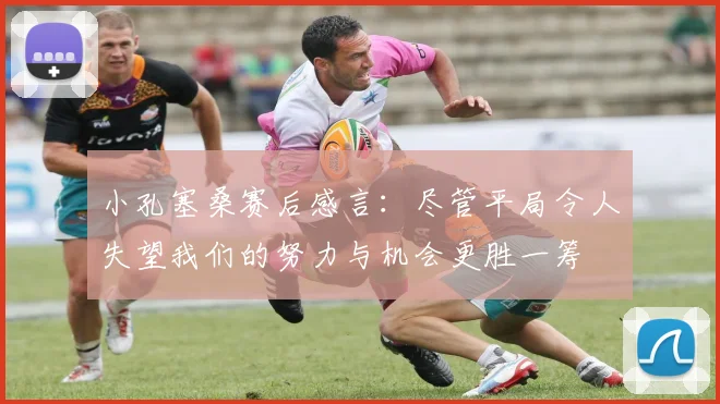 小孔塞桑赛后感言：尽管平局令人失望我们的努力与机会更胜一筹