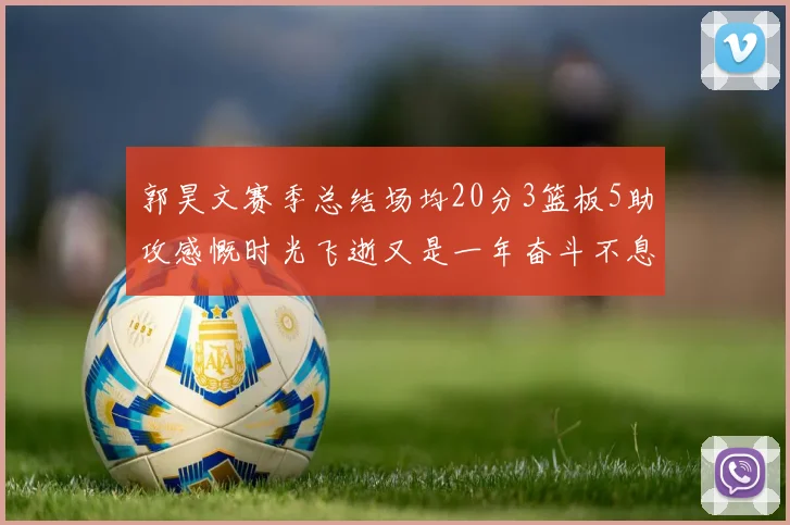 郭昊文赛季总结场均20分3篮板5助攻感慨时光飞逝又是一年奋斗不息