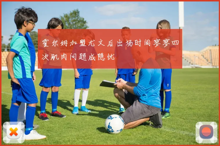 霍尔姆加盟尤文后出场时间寥寥四次肌肉问题成隐忧