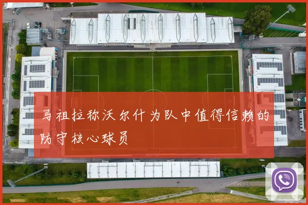 马祖拉称沃尔什为队中值得信赖的防守核心球员