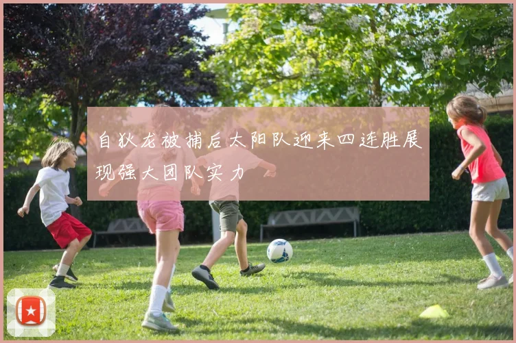 自狄龙被捕后太阳队迎来四连胜展现强大团队实力