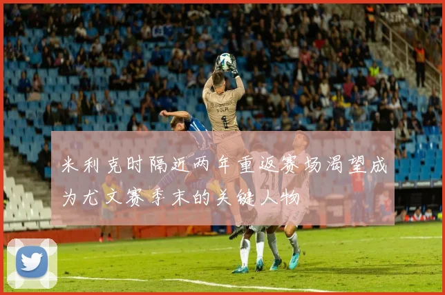 米利克时隔近两年重返赛场渴望成为尤文赛季末的关键人物