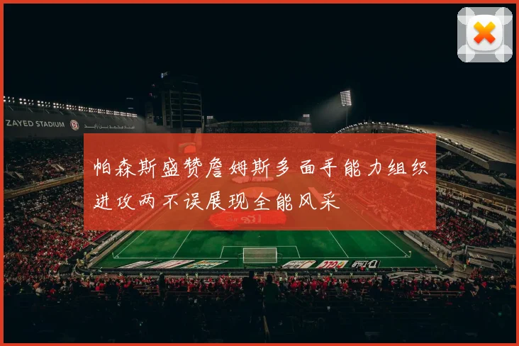 帕森斯盛赞詹姆斯多面手能力组织进攻两不误展现全能风采