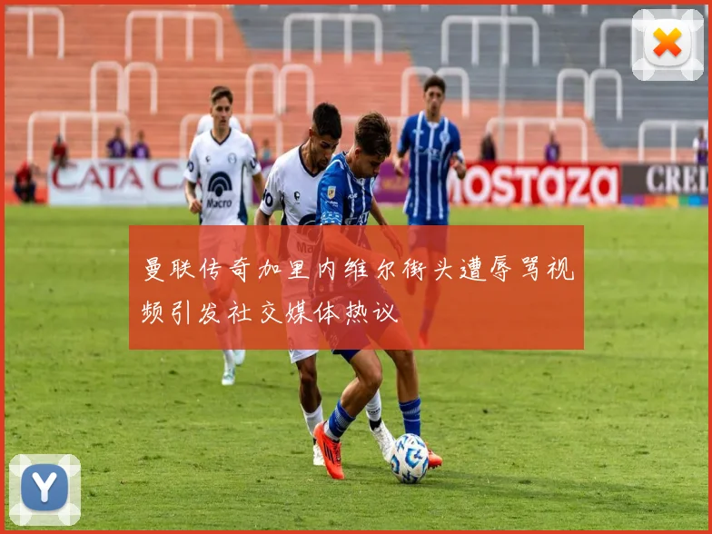 曼联传奇加里内维尔街头遭辱骂视频引发社交媒体热议