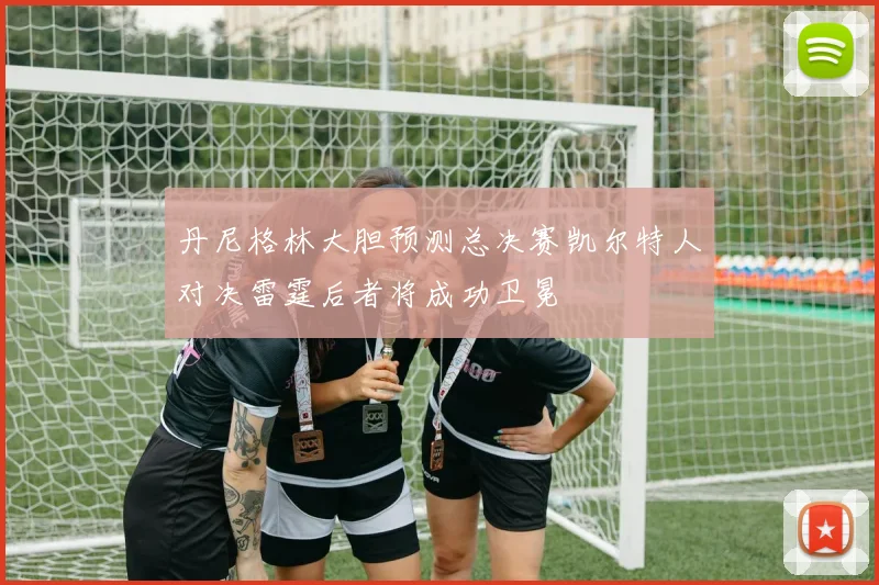 丹尼格林大胆预测总决赛凯尔特人对决雷霆后者将成功卫冕