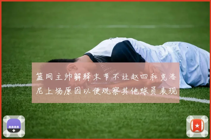 篮网主帅解释末节不让赵四和克洛尼上场原因以便观察其他球员表现