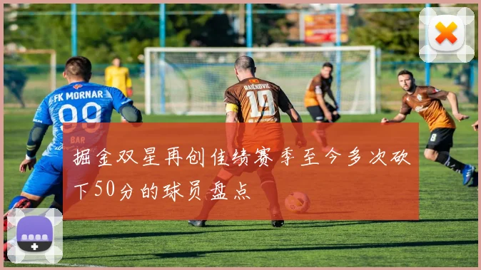 掘金双星再创佳绩赛季至今多次砍下50分的球员盘点