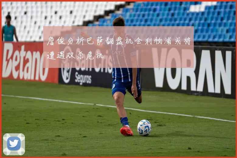 詹俊分析巴萨翻盘机会利物浦或将遭遇双杀危机