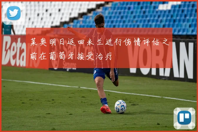 莱奥明日返回米兰进行伤情评估之前在葡萄牙接受治疗