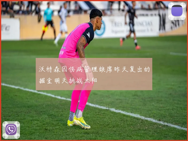 沃特森因伤病管理缺席昨天复出的掘金明天挑战太阳