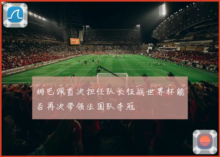 姆巴佩首次担任队长征战世界杯能否再次带领法国队夺冠