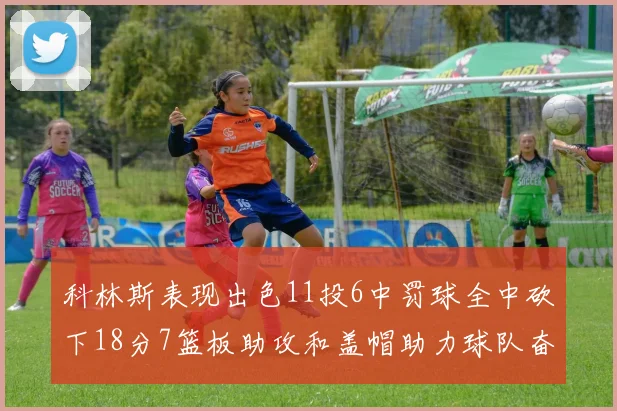 科林斯表现出色11投6中罚球全中砍下18分7篮板助攻和盖帽助力球队奋战