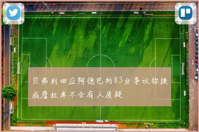 贝弗利回应阿德巴约83分争议称换成詹杜库不会有人质疑