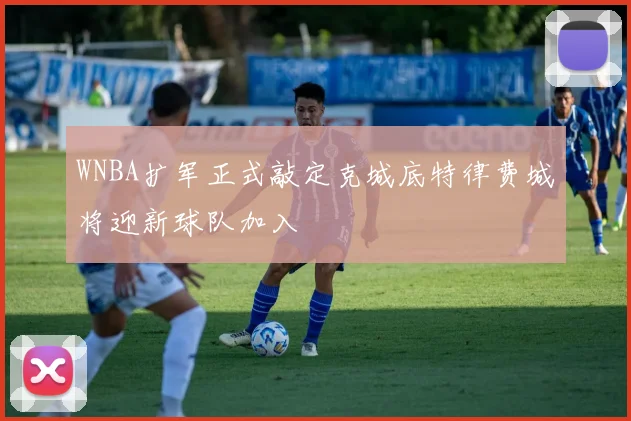 WNBA扩军正式敲定克城底特律费城将迎新球队加入